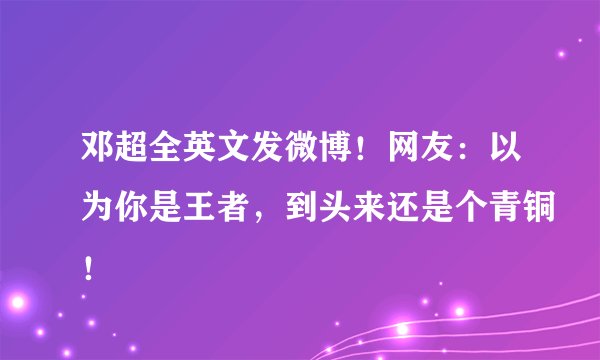 邓超全英文发微博！网友：以为你是王者，到头来还是个青铜！