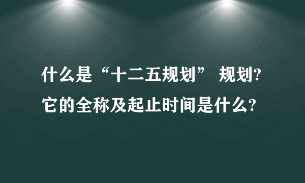 什么是“十二五规划” 规划?它的全称及起止时间是什么?