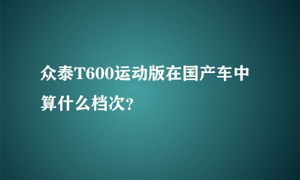 众泰T600运动版在国产车中算什么档次?