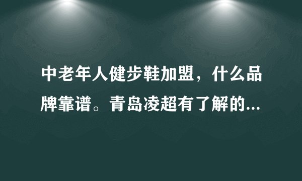 中老年人健步鞋加盟，什么品牌靠谱。青岛凌超有了解的么，请教下，谢谢？