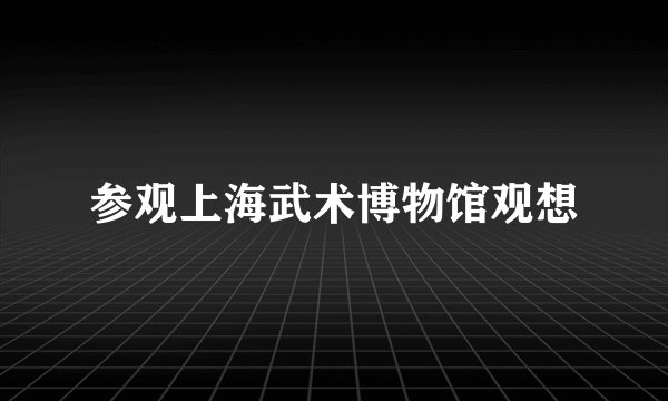 参观上海武术博物馆观想