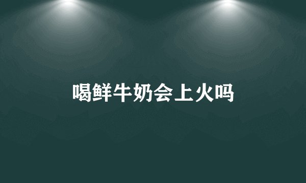 喝鲜牛奶会上火吗