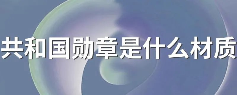 共和国勋章是什么材质 共和国勋章材质简述