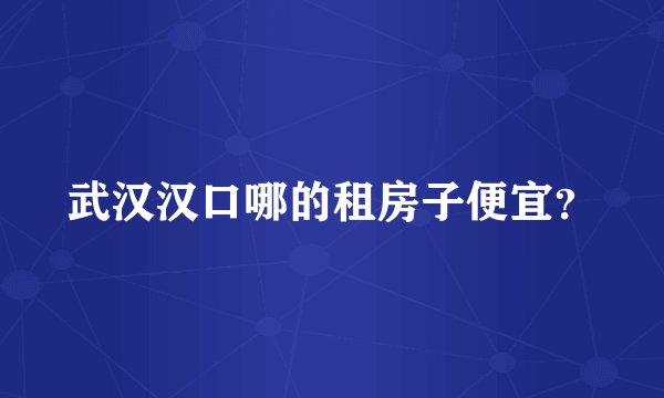 武汉汉口哪的租房子便宜?