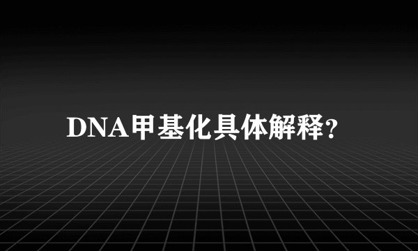 DNA甲基化具体解释？