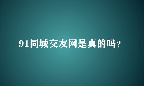 91同城交友网是真的吗？