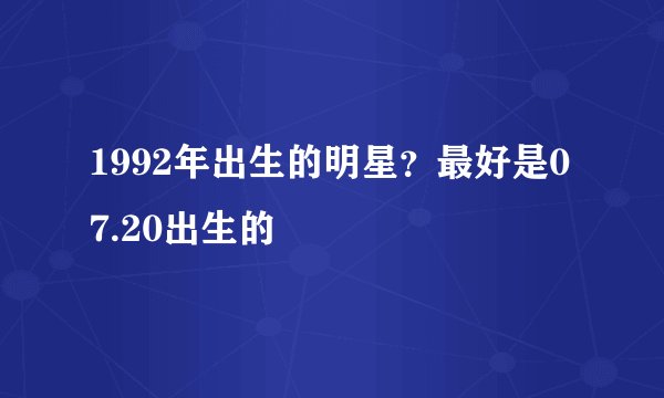 1992年出生的明星?最好是07.20出生的
