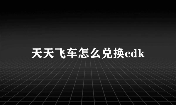天天飞车怎么兑换cdk
