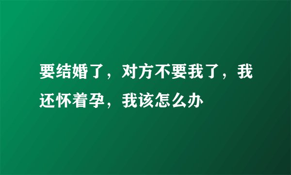 要结婚了，对方不要我了，我还怀着孕，我该怎么办