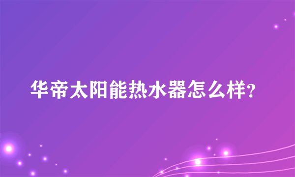 华帝太阳能热水器怎么样?