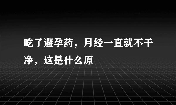 吃了避孕药，月经一直就不干净，这是什么原