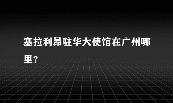 塞拉利昂驻华大使馆在广州哪里？