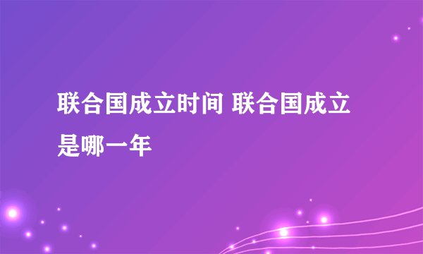 联合国成立时间 联合国成立是哪一年