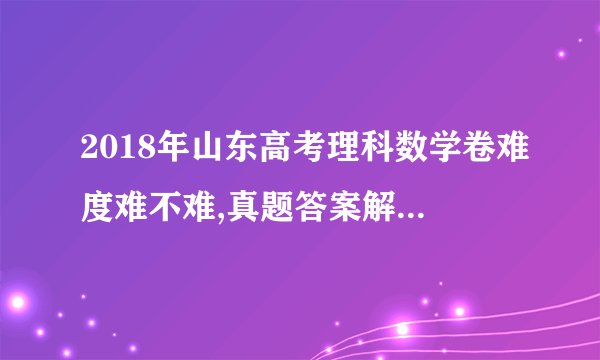 2018年山东高考理科数学卷难度难不难,真题答案解析(下载)