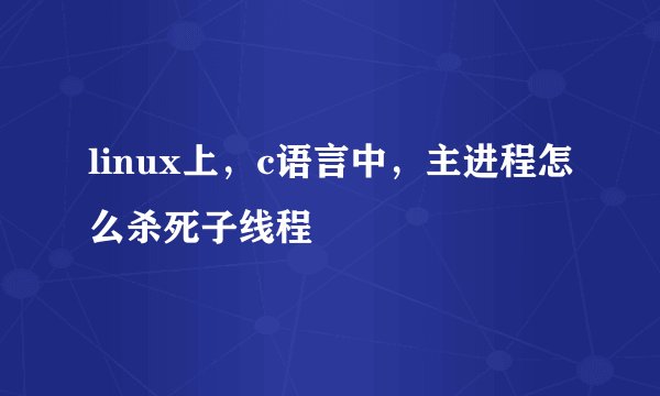 linux上，c语言中，主进程怎么杀死子线程