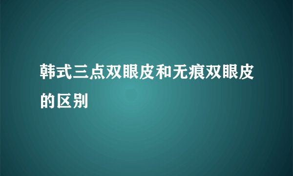 韩式三点双眼皮和无痕双眼皮的区别