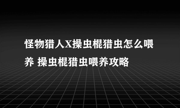 怪物猎人X操虫棍猎虫怎么喂养 操虫棍猎虫喂养攻略