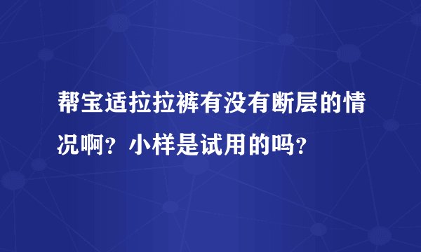 帮宝适拉拉裤有没有断层的情况啊？小样是试用的吗？