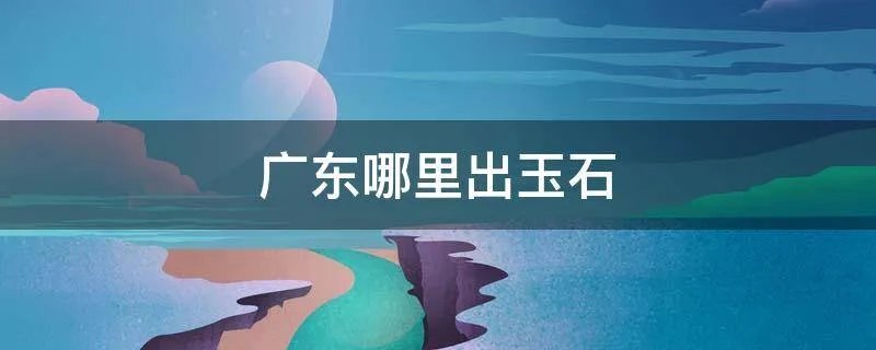 广东哪里出玉石
