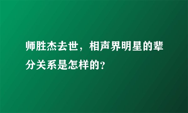 师胜杰去世，相声界明星的辈分关系是怎样的？