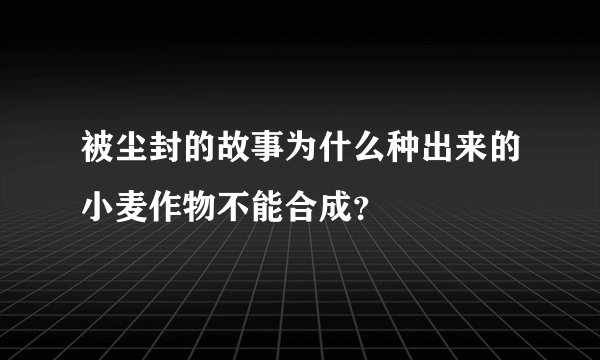 被尘封的故事为什么种出来的小麦作物不能合成？