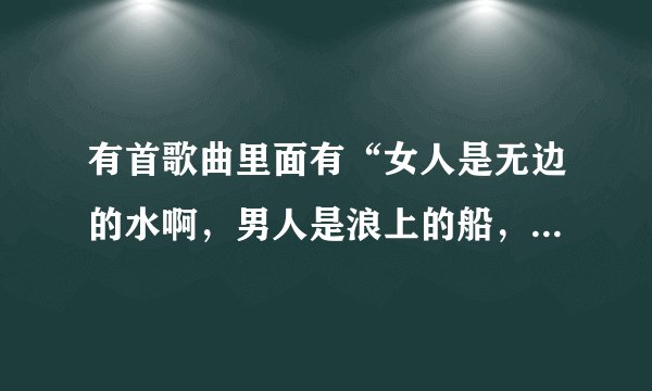 有首歌曲里面有“女人是无边的水啊，男人是浪上的船，苦也别说苦啊，难也别说难，”这是什么歌曲