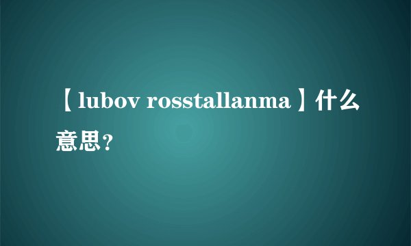 【lubov rosstallanma】什么意思？