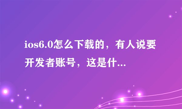 ios6.0怎么下载的，有人说要开发者账号，这是什么？ 在itunes上 找不到啊？