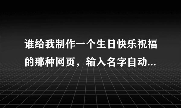 谁给我制作一个生日快乐祝福的那种网页，输入名字自动生成的那些。发一个给我也行？