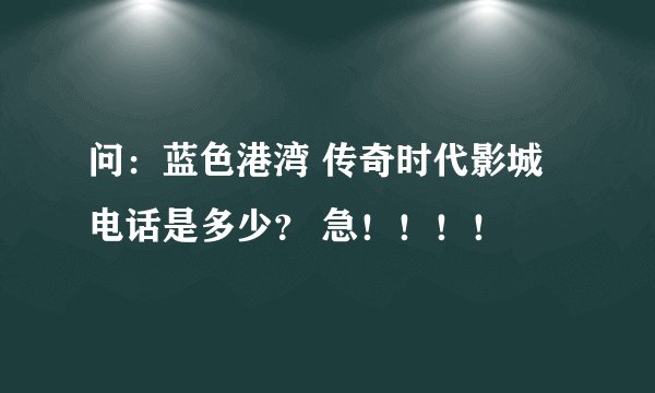 问：蓝色港湾 传奇时代影城电话是多少？ 急！！！！