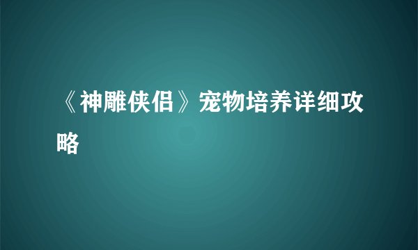 《神雕侠侣》宠物培养详细攻略