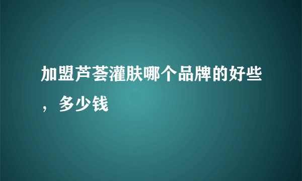 加盟芦荟灌肤哪个品牌的好些，多少钱