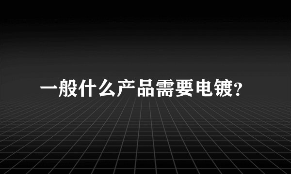 一般什么产品需要电镀？