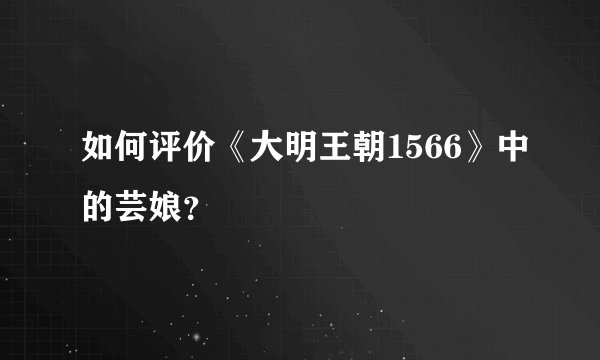 如何评价《大明王朝1566》中的芸娘?