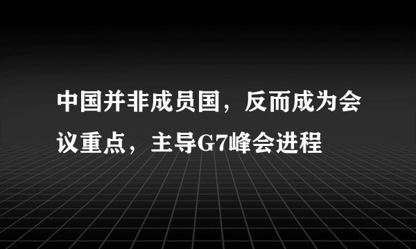 中国并非成员国，反而成为会议重点，主导G7峰会进程