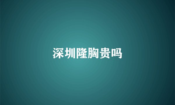 深圳隆胸贵吗
