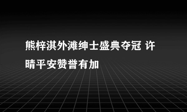 熊梓淇外滩绅士盛典夺冠 许晴平安赞誉有加