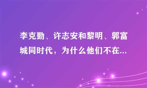 李克勤、许志安和黎明、郭富城同时代，为什么他们不在“四大天王”里呢？