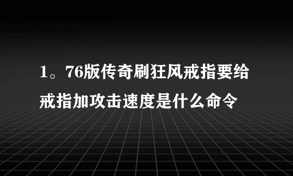 1。76版传奇刷狂风戒指要给戒指加攻击速度是什么命令