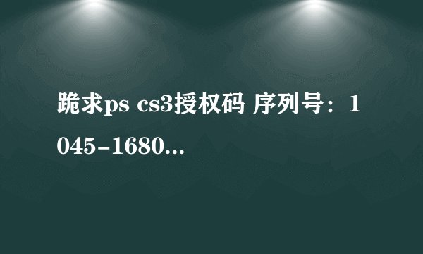 跪求ps cs3授权码 序列号：1045-1680-0501-4115-9154-8712 激活码：0474-2965-2656-4601-7153-6806-4063