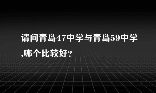 请问青岛47中学与青岛59中学,哪个比较好？