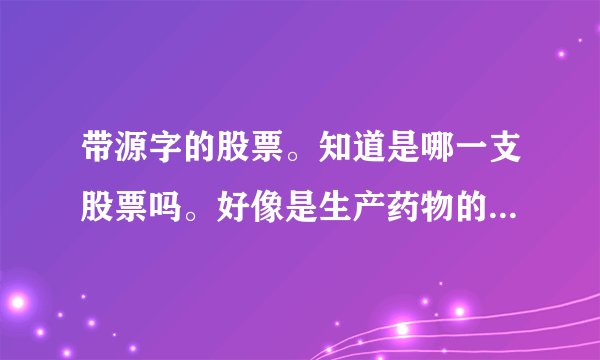 带源字的股票。知道是哪一支股票吗。好像是生产药物的，源字是第二个字？