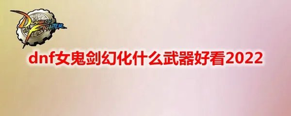 dnf女鬼剑幻化什么武器好看2022