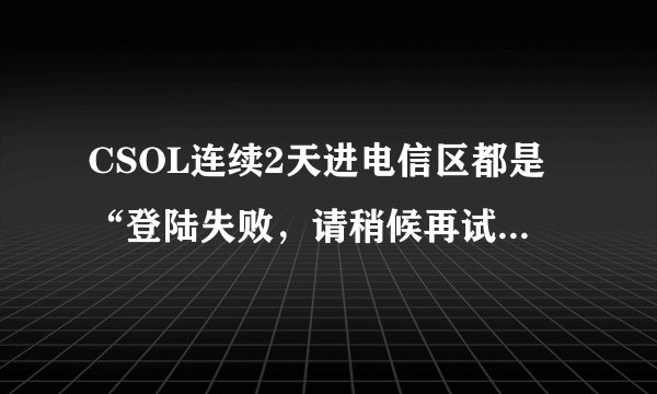 CSOL连续2天进电信区都是“登陆失败，请稍候再试”！求解决