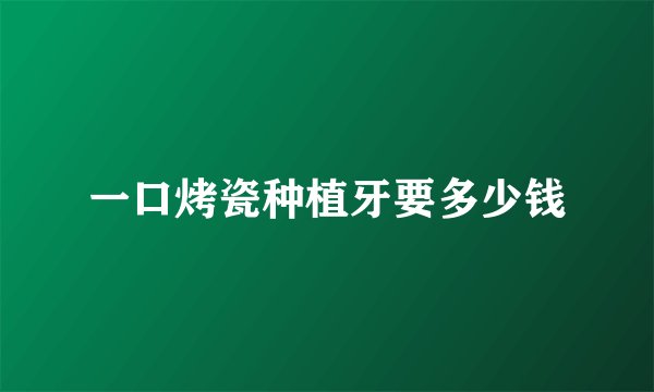 一口烤瓷种植牙要多少钱