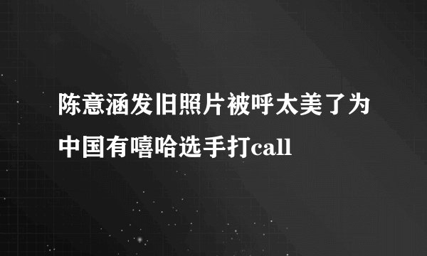 陈意涵发旧照片被呼太美了为中国有嘻哈选手打call