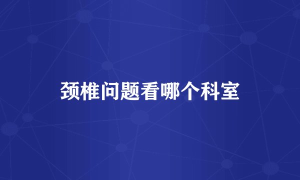 颈椎问题看哪个科室