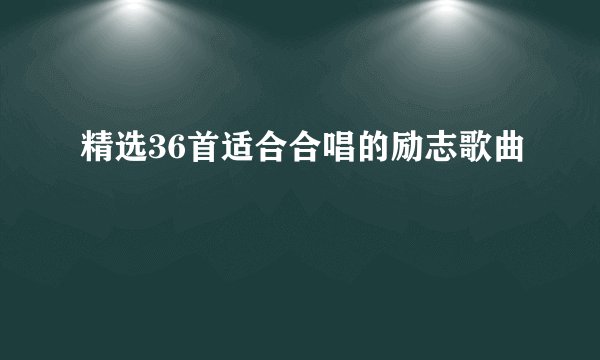 精选36首适合合唱的励志歌曲