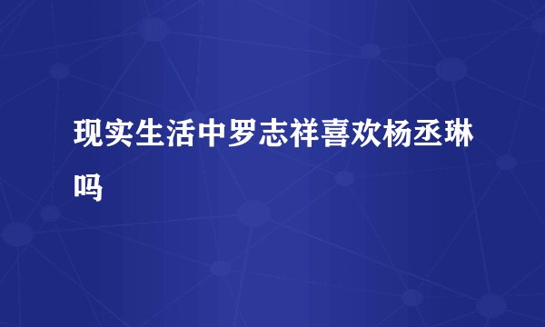 现实生活中罗志祥喜欢杨丞琳吗