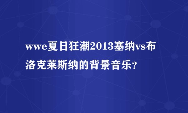 wwe夏日狂潮2013塞纳vs布洛克莱斯纳的背景音乐？